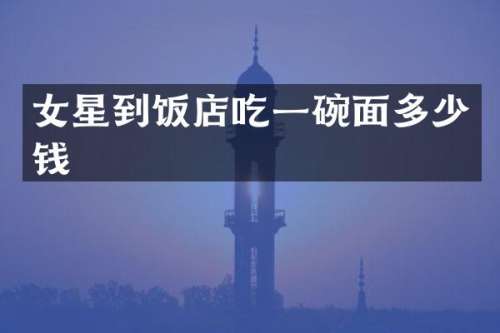 女星到饭店吃一碗面多少钱