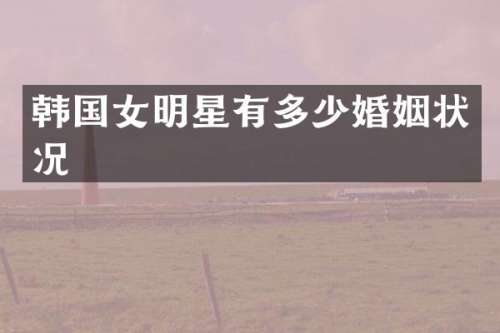 韩国女明星有多少婚姻状况
