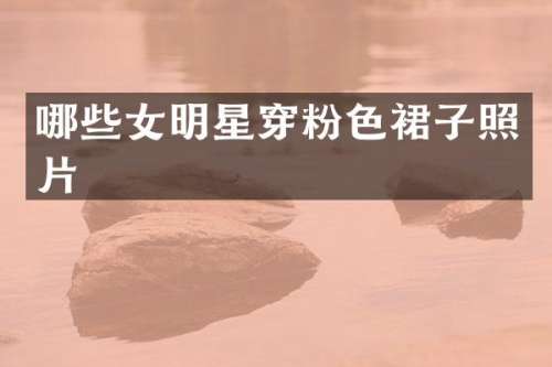 哪些女明星穿粉色裙子照片