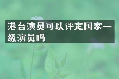港台演员可以评定国家一级演员吗