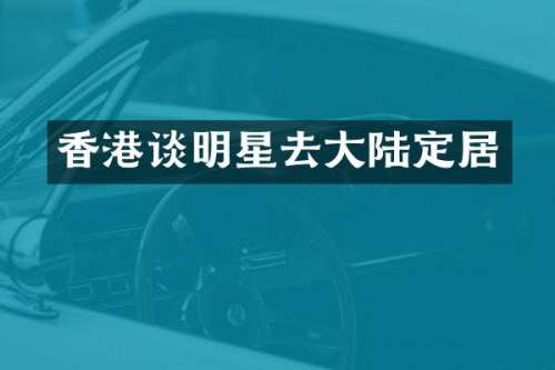 香港谈明星去大陆定居
