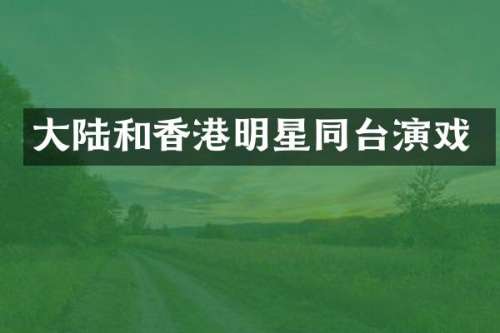 大陆和香港明星同台演戏
