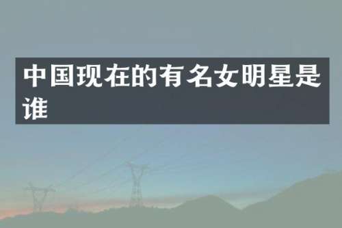 中国现在的有名女明星是谁
