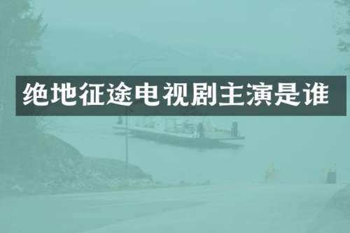 绝地征途电视剧主演是谁