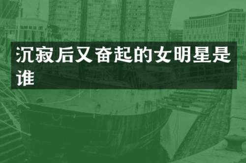 沉寂后又奋起的女明星是谁
