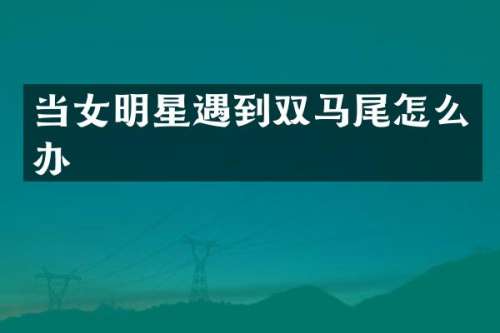 当女明星遇到双马尾怎么办