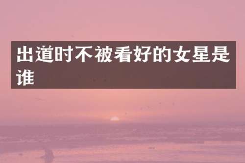 出道时不被看好的女星是谁