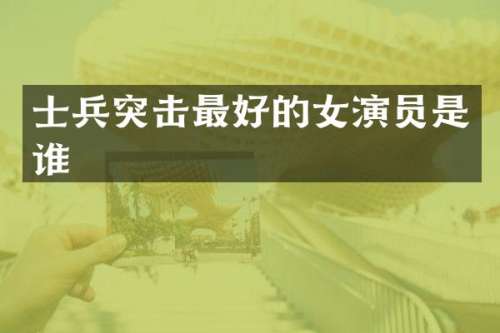 士兵突击最好的女演员是谁