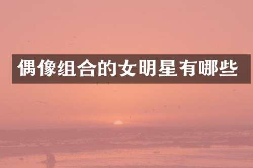偶像组合的女明星有哪些
