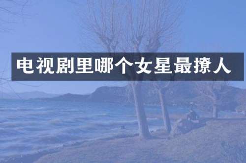 电视剧里哪个女星最撩人
