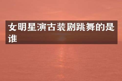 女明星演古装剧跳舞的是谁