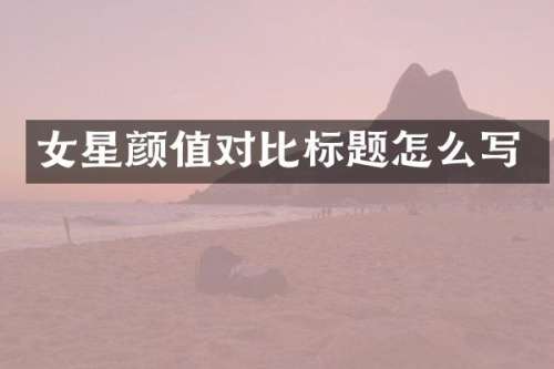 女星颜值对比标题怎么写