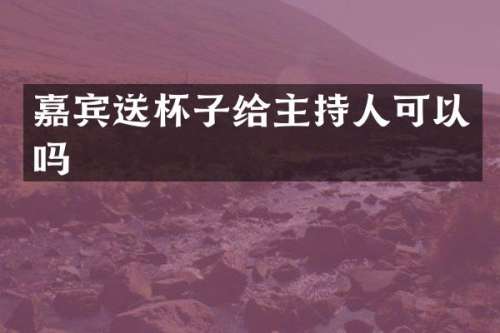 嘉宾送杯子给主持人可以吗