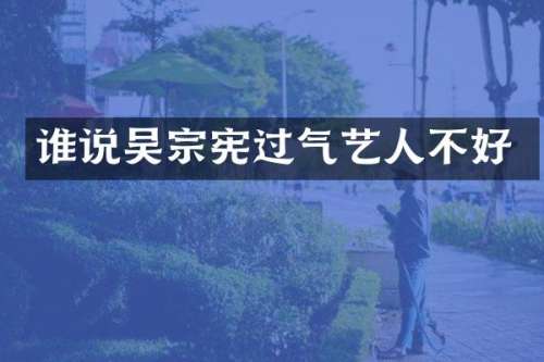 谁说吴宗宪过气艺人不好