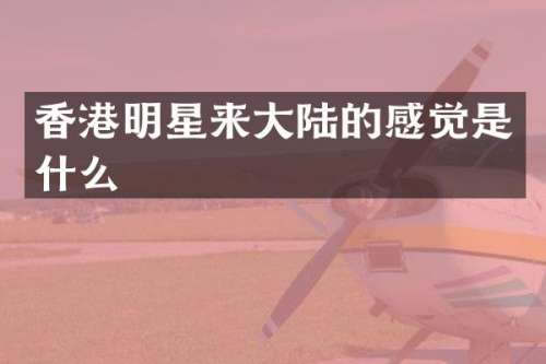 香港明星来大陆的感觉是什么