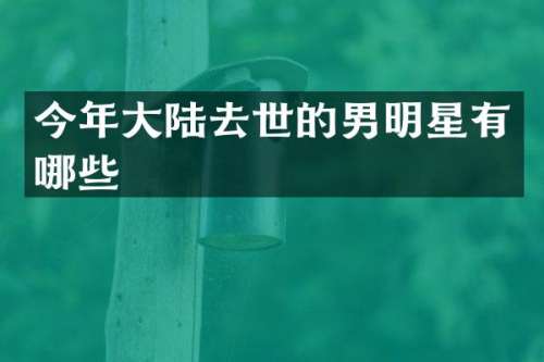 今年大陆去世的男明星有哪些