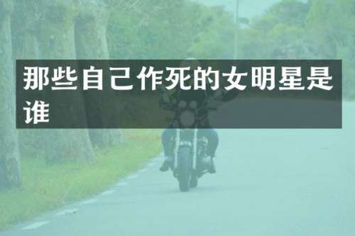 那些自己作死的女明星是谁