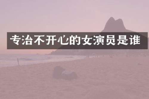 专治不开心的女演员是谁