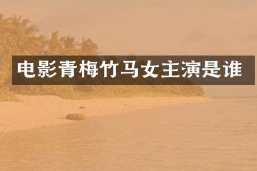 电影青梅竹马女主演是谁
