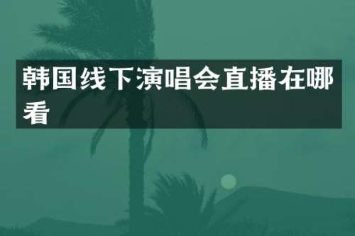 韩国线下演唱会直播在哪看
