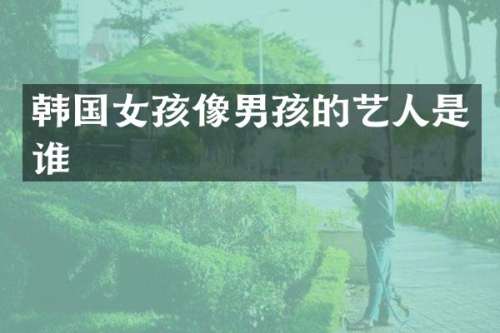 韩国女孩像男孩的艺人是谁