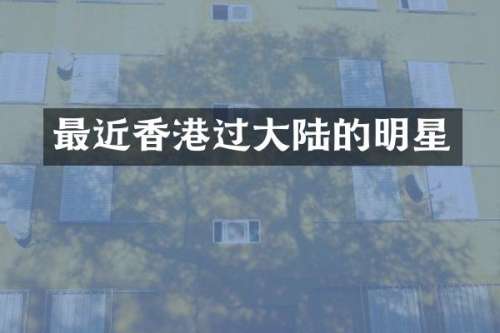最近香港过大陆的明星