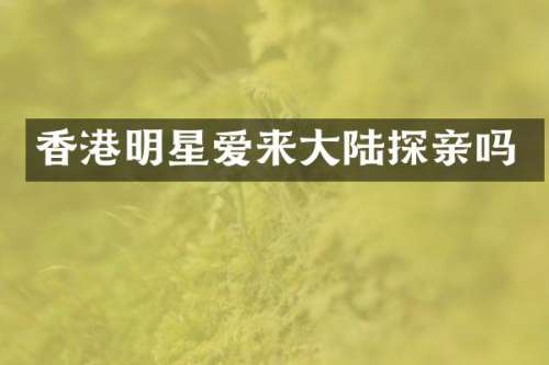 香港明星爱来大陆探亲吗