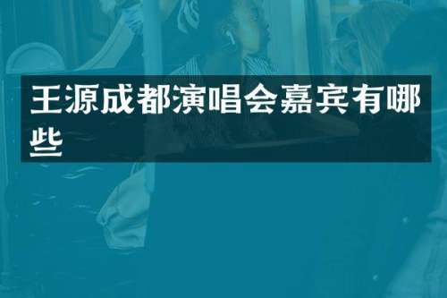 王源成都演唱会嘉宾有哪些