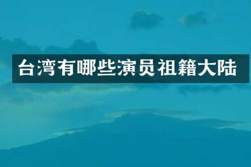 台湾有哪些演员祖籍大陆