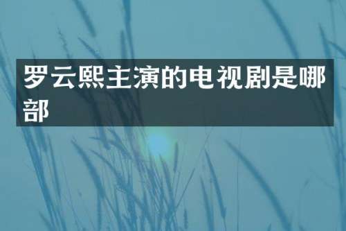 罗云熙主演的电视剧是哪部