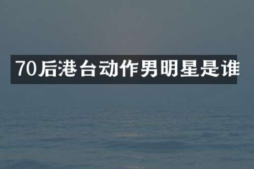 70后港台动作男明星是谁