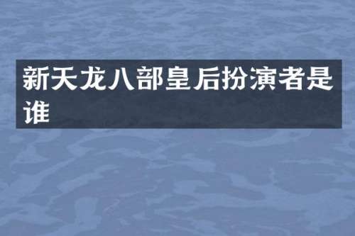 新天龙八部皇后扮演者是谁