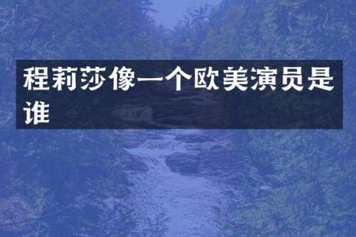 程莉莎像一个欧美演员是谁