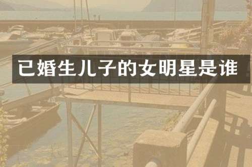 已婚生儿子的女明星是谁