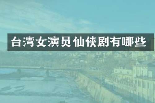 台湾女演员仙侠剧有哪些