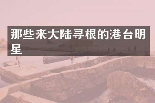 那些来大陆寻根的港台明星