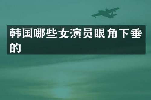 韩国哪些女演员眼角下垂的