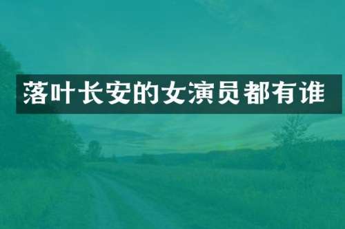 落叶长安的女演员都有谁