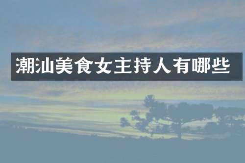 潮汕美食女主持人有哪些