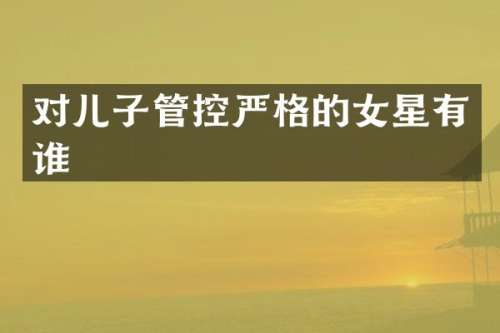 对儿子管控严格的女星有谁