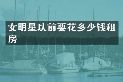 女明星以前要花多少钱租房