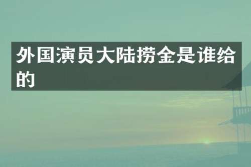 外国演员大陆捞金是谁给的