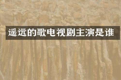 遥远的歌电视剧主演是谁