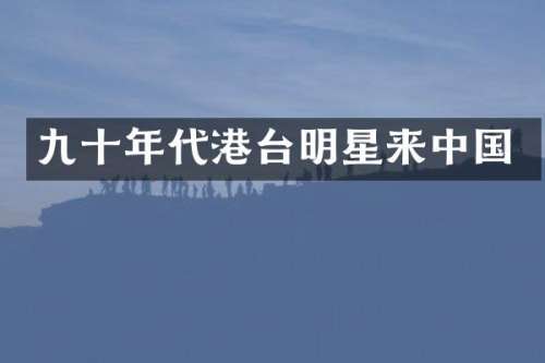 九十年代港台明星来中国