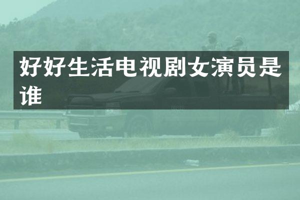 好好生活电视剧女演员是谁
