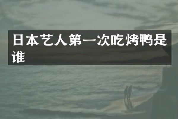 日本艺人第一次吃烤鸭是谁