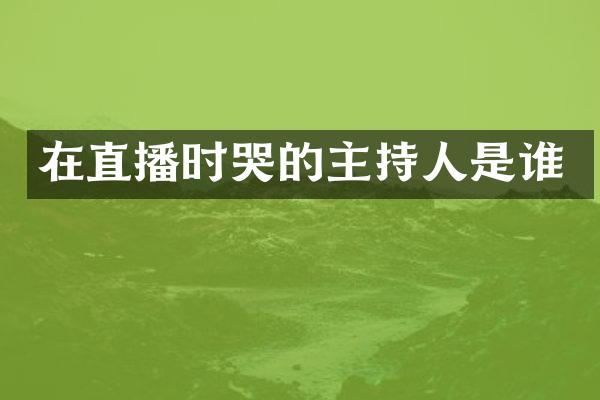 在直播时哭的主持人是谁