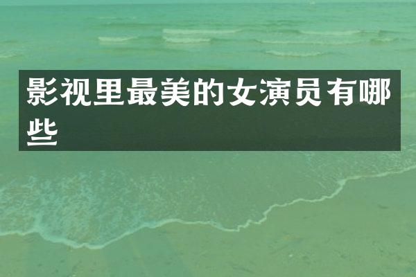 影视里最美的女演员有哪些