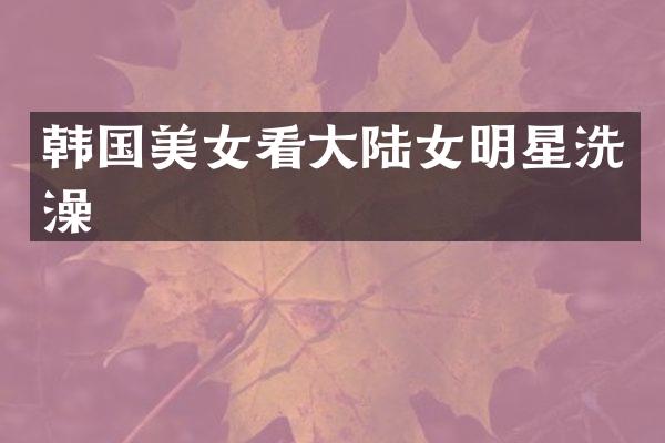 韩国看大陆女明星洗澡
