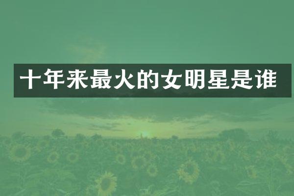 十年来最火的女明星是谁
